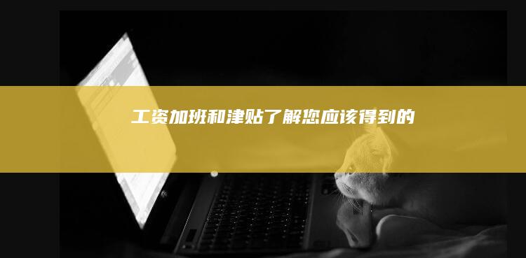 工资、加班和津贴：了解您应该得到的