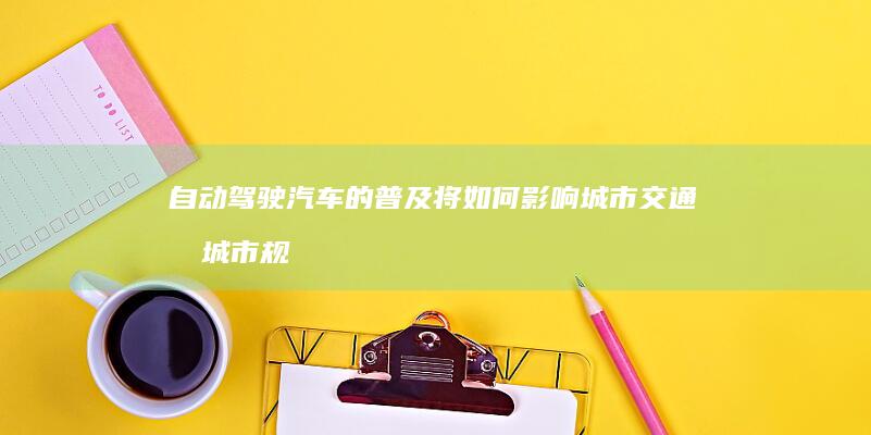 自动驾驶汽车的普及将如何影响城市交通和城市规划？